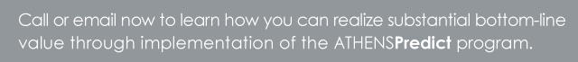 Call or email now to learn how you can realize substantial bottom-line
value through implementation of the ATHENSPredict program.